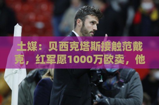 土媒:贝西克塔斯接触范戴克,红军愿1000万欧卖,他要年薪1200万 土媒:贝西克塔斯接触范戴克,红军愿1000万欧卖,他要年薪1200万