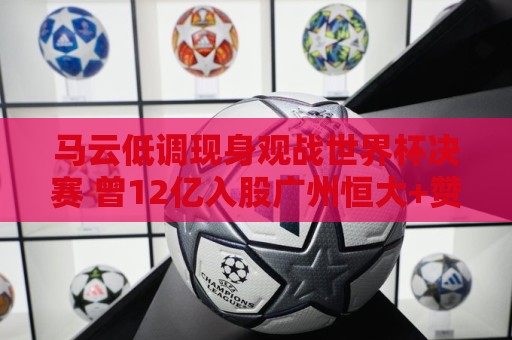 马云低调现身观战世界杯决赛 曾12亿入股广州恒大+赞助世俱杯 马云低调现身观战世界杯决赛 曾12亿入股广州恒大+赞助世俱杯