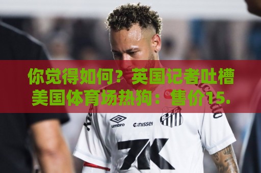 你觉得如何?英国记者吐槽美国体育场热狗:售价15.56刀 三口就没 你觉得如何?英国记者吐槽美国体育场热狗:售价15.56刀 三口就没