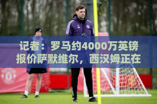 记者：罗马约4000万英镑报价萨默维尔，西汉姆正在考虑