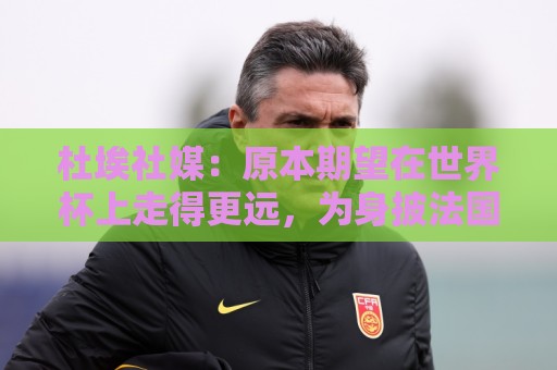 杜埃社媒：原本期望在世界杯上走得更远，为身披法国战袍感到自豪