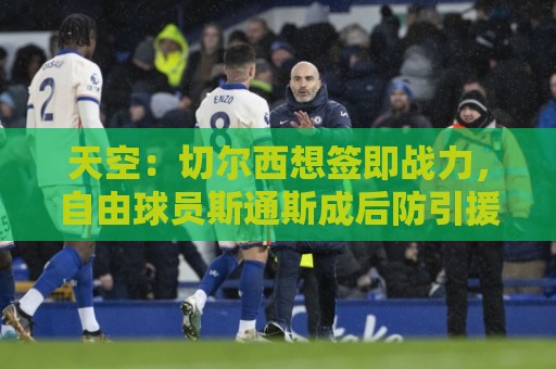 天空：切尔西想签即战力，自由球员斯通斯成后防引援潜在选择之一