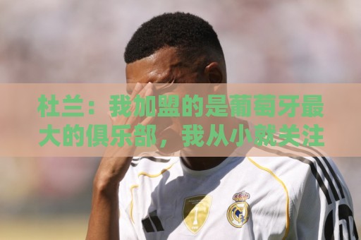 杜兰：我加盟的是葡萄牙最大的俱乐部，我从小就关注着本菲卡