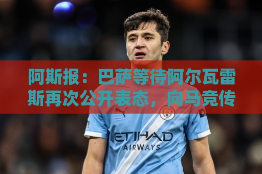 阿斯报：巴萨等待阿尔瓦雷斯再次公开表态，向马竞传达离队意愿