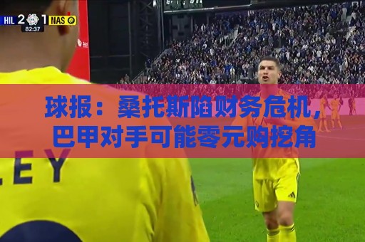 球报：桑托斯陷财务危机，巴甲对手可能零元购挖角