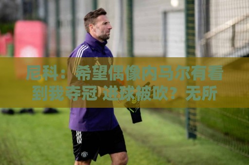尼科:希望偶像内马尔有看到我夺冠 进球被吹?无所谓,我们赢了 尼科:希望偶像内马尔有看到我夺冠 进球被吹?无所谓,我们赢了