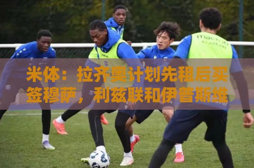 米体:拉齐奥计划先租后买签穆萨,利兹联和伊普斯维奇也有兴趣 米体:拉齐奥计划先租后买签穆萨,利兹联和伊普斯维奇也有兴趣