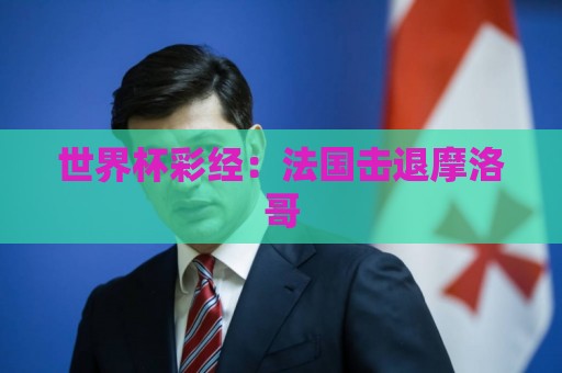 世界杯彩经:法国击退摩洛哥 世界杯彩经:法国击退摩洛哥