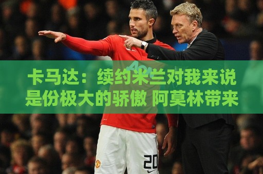 卡马达：续约米兰对我来说是份极大的骄傲 阿莫林带来很多新思路
