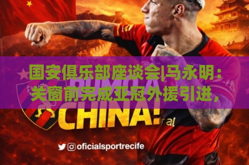 国安俱乐部座谈会|马永明：关窗前完成亚冠外援引进，控制了成本