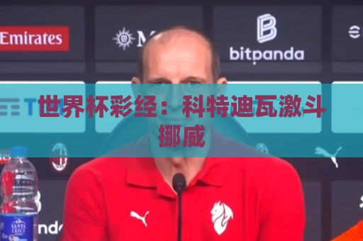 世界杯彩经：科特迪瓦激斗挪威