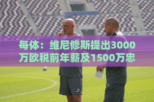 每体：维尼修斯提出3000万欧税前年薪及1500万忠诚奖，老佛爷不满