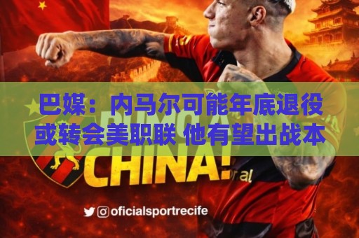 巴媒：内马尔可能年底退役或转会美职联 他有望出战本周巴甲