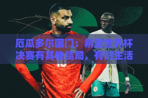 厄瓜多尔国门：希望世界杯决赛有其他结局，有时生活对梅西不公平