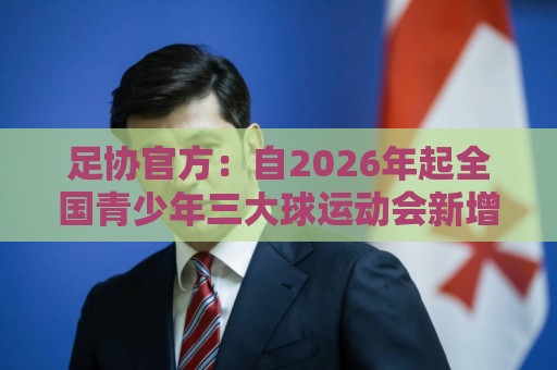 足协官方：自2026年起全国青少年三大球运动会新增男子U16组