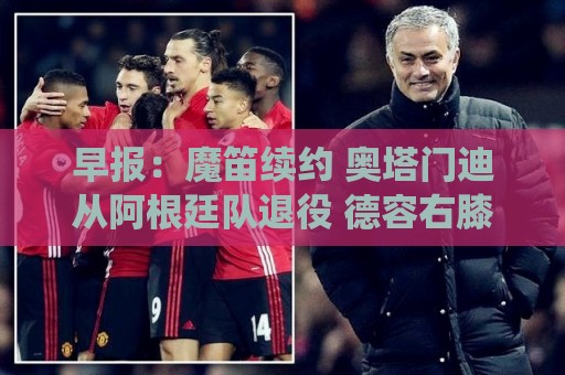 早报：魔笛续约 奥塔门迪从阿根廷队退役 德容右膝内侧副韧带撕裂