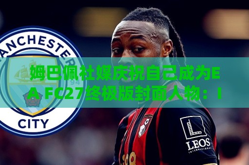 姆巴佩社媒庆祝自己成为EA FC27终极版封面人物：I'M BACK