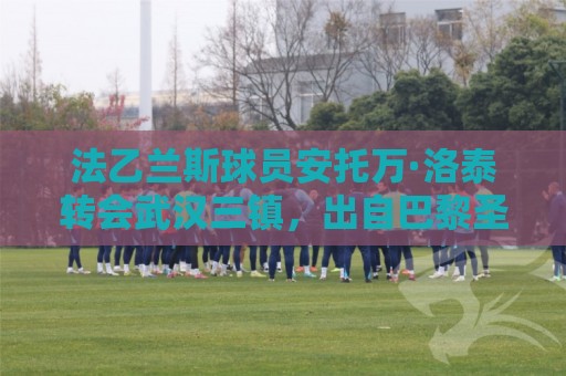 法乙兰斯球员安托万·洛泰转会武汉三镇，出自巴黎圣日耳曼青训