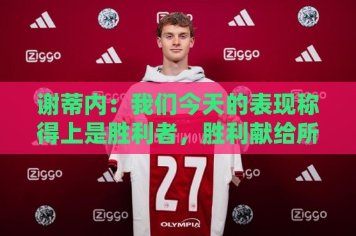 谢蒂内：我们今天的表现称得上是胜利者，胜利献给所有球迷