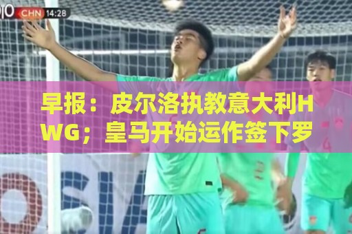 早报：皮尔洛执教意大利HWG；皇马开始运作签下罗德里