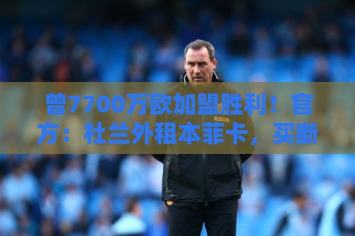 曾7700万欧加盟胜利！官方：杜兰外租本菲卡，买断选项3000万欧