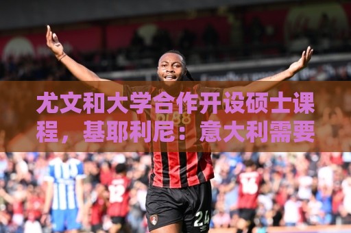尤文和大学合作开设硕士课程，基耶利尼：意大利需要提高专业性