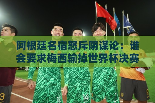 阿根廷名宿怒斥阴谋论：谁会要求梅西输掉世界杯决赛？谁敢啊？