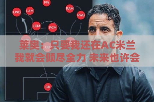 莱奥:只要我还在AC米兰我就会倾尽全力 未来也许会去巴西踢球 莱奥:只要我还在AC米兰我就会倾尽全力 未来也许会去巴西踢球