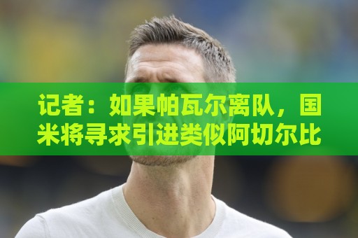 记者：如果帕瓦尔离队，国米将寻求引进类似阿切尔比的老将即战力