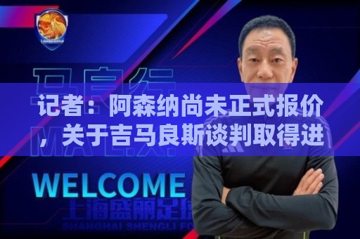 记者：阿森纳尚未正式报价，关于吉马良斯谈判取得进展的说法不实