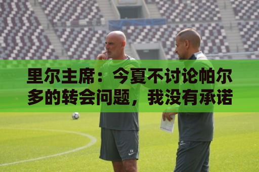 里尔主席：今夏不讨论帕尔多的转会问题，我没有承诺过允许他离队