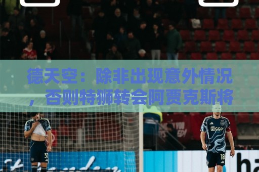 德天空：除非出现意外情况，否则特狮转会阿贾克斯将于下周敲定