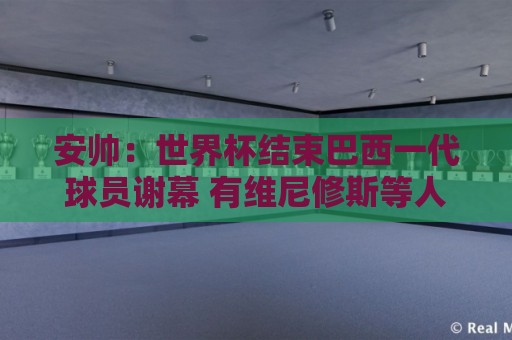 安帅：世界杯结束巴西一代球员谢幕 有维尼修斯等人不应踢传控