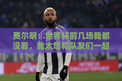 费尔明：世界杯前几场我都没看，我太想和队友们一起站在赛场上了