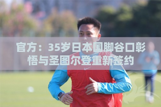 官方：35岁日本国脚谷口彰悟与圣图尔登重新签约