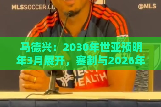 马德兴：2030年世亚预明年3月展开，赛制与2026年预选赛相同
