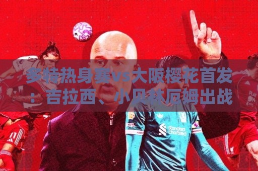 多特热身赛vs大阪樱花首发：吉拉西、小贝林厄姆出战
