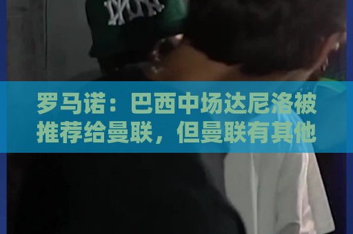 罗马诺：巴西中场达尼洛被推荐给曼联，但曼联有其他的优先目标
