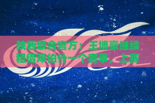 陕西联合官方：王博豪继续租借邓伯什一个赛季，上赛季出战19场