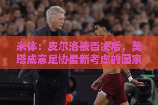 米体：皮尔洛被否决后，莫塔成意足协最新考虑的国家队主帅人选