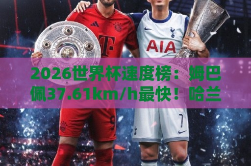 2026世界杯速度榜：姆巴佩37.61km/h最快！哈兰德36.52km/h第5