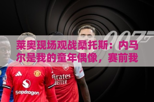 莱奥现场观战桑托斯：内马尔是我的童年偶像，赛前我预测他1球1助