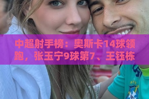 中超射手榜：奥斯卡14球领跑，张玉宁9球第7、王钰栋8球第10