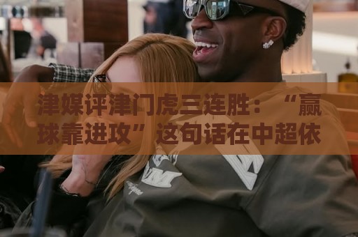 津媒评津门虎三连胜：“赢球靠进攻”这句话在中超依然适用