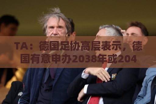TA：德国足协高层表示，德国有意申办2038年或2042年世界杯