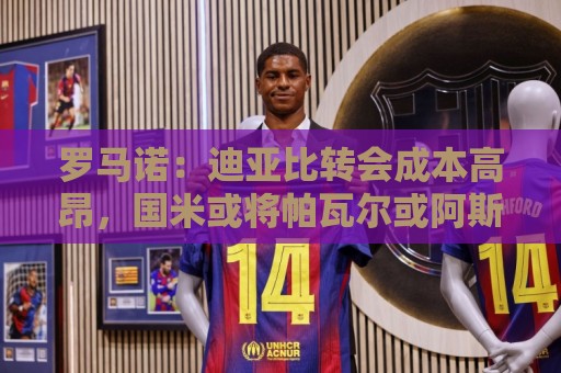 罗马诺：迪亚比转会成本高昂，国米或将帕瓦尔或阿斯拉尼加入交换