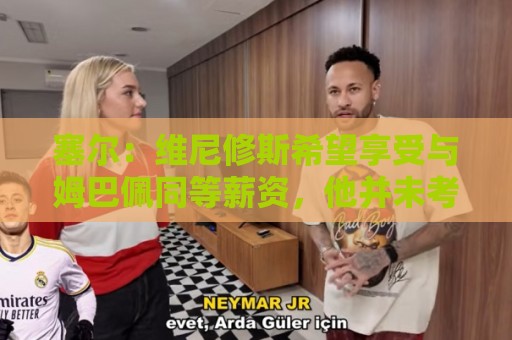 塞尔：维尼修斯希望享受与姆巴佩同等薪资，他并未考虑离队