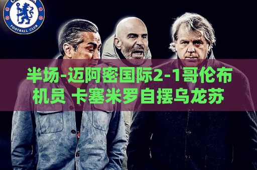 半场-迈阿密国际2-1哥伦布机员 卡塞米罗自摆乌龙苏牙传射建功