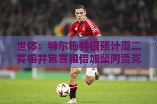 世体：特尔施特根预计周二亮相并官宣租借加盟阿贾克斯