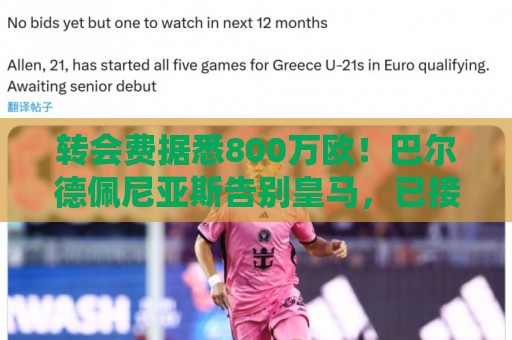 转会费据悉800万欧！巴尔德佩尼亚斯告别皇马，已接受紫百合体检